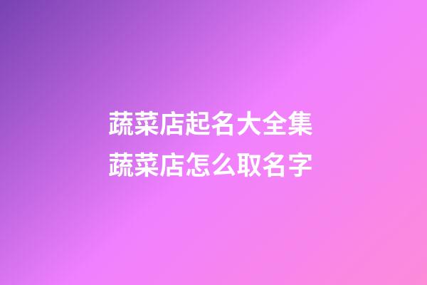 蔬菜店起名大全集 蔬菜店怎么取名字-第1张-店铺起名-玄机派